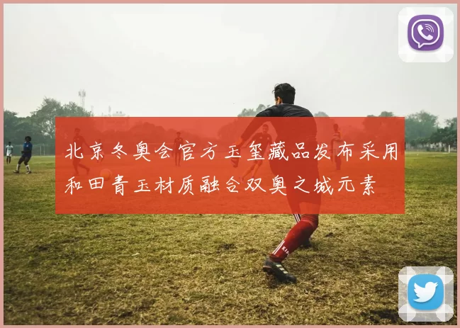 北京冬奥会官方玉玺藏品发布采用和田青玉材质融合双奥之城元素