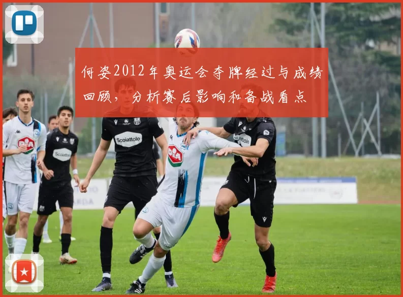 何姿2012年奥运会夺牌经过与成绩回顾，分析赛后影响和备战看点