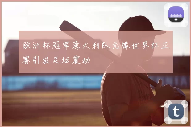 欧洲杯冠军意大利队无缘世界杯正赛引发足坛震动