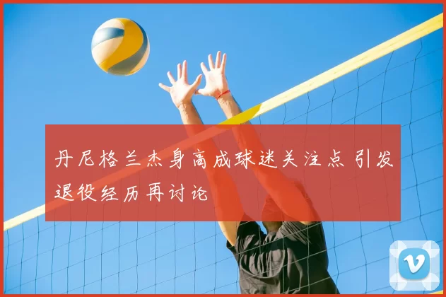 丹尼格兰杰身高成球迷关注点 引发退役经历再讨论