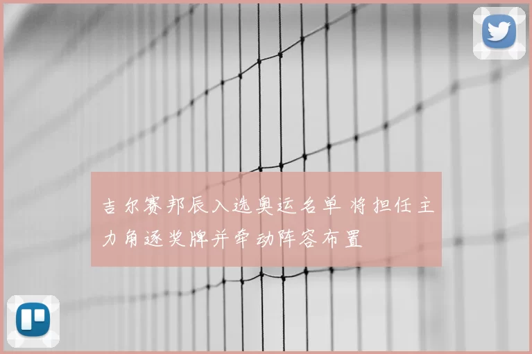 吉尔赛邦辰入选奥运名单 将担任主力角逐奖牌并牵动阵容布置