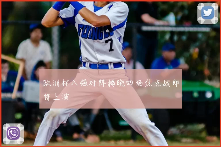 欧洲杯八强对阵揭晓四场焦点战即将上演