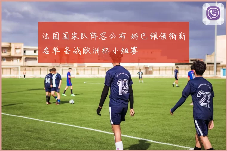 法国国家队阵容公布 姆巴佩领衔新名单 备战欧洲杯小组赛