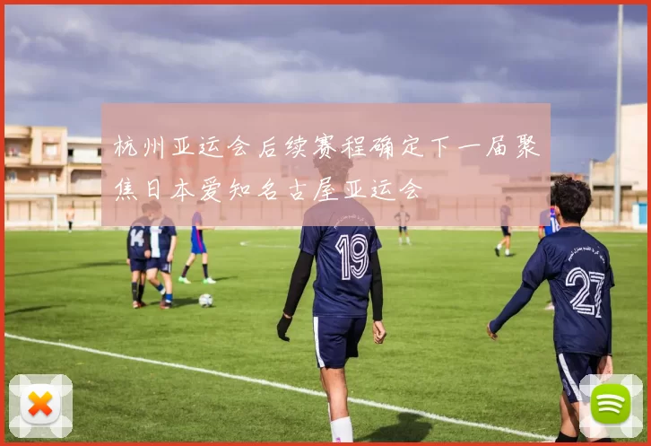 杭州亚运会后续赛程确定下一届聚焦日本爱知名古屋亚运会