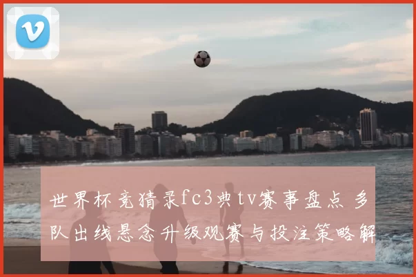 世界杯竞猜录fc3典tv赛事盘点 多队出线悬念升级观赛与投注策略解析