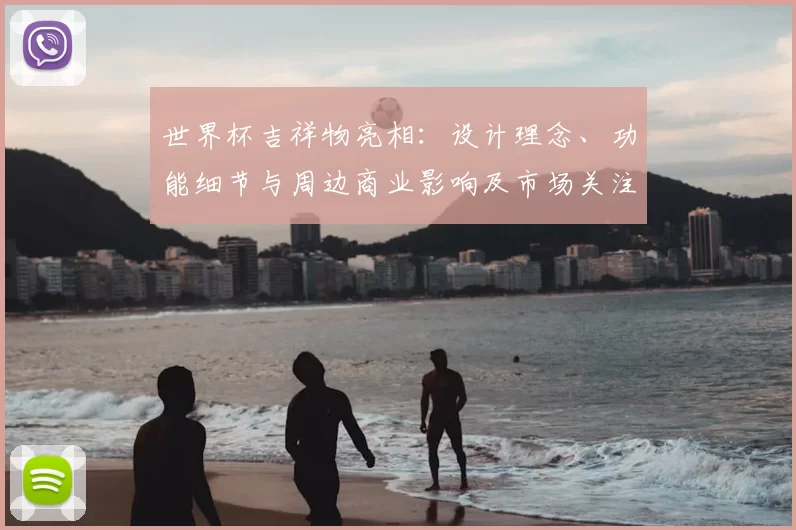 世界杯吉祥物亮相：设计理念、功能细节与周边商业影响及市场关注点解读