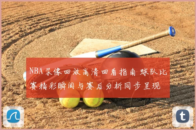 NBA录像回放高清回看指南 球队比赛精彩瞬间与赛后分析同步呈现