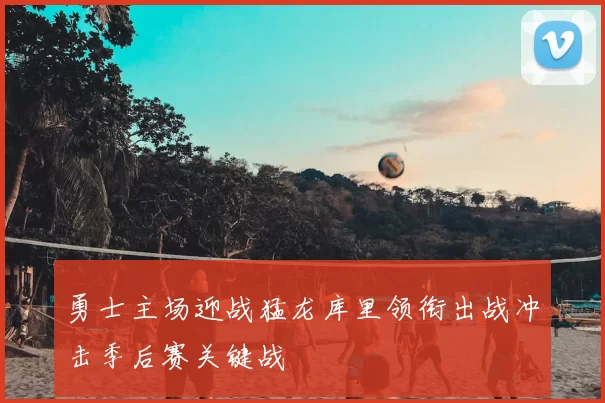 勇士主场迎战猛龙库里领衔出战冲击季后赛关键战