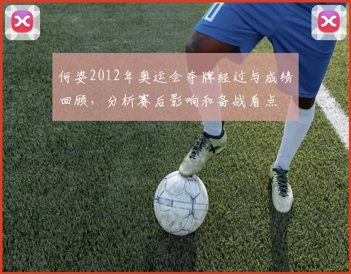 何姿2012年奥运会夺牌经过与成绩回顾，分析赛后影响和备战看点