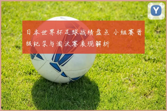 日本世界杯足球战绩盘点 小组赛晋级纪录与淘汰赛表现解析
