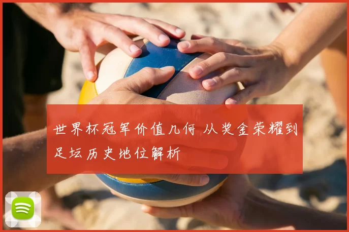 世界杯冠军价值几何 从奖金荣耀到足坛历史地位解析