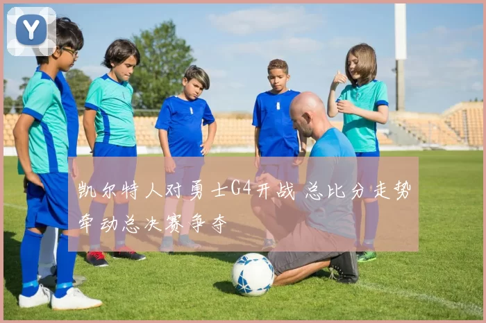 凯尔特人对勇士G4开战 总比分走势牵动总决赛争夺