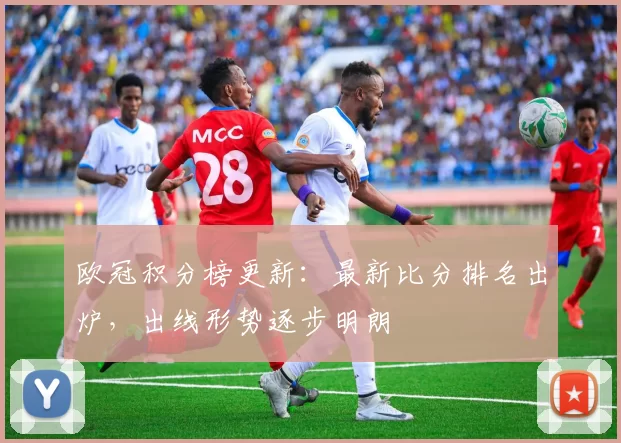 欧冠积分榜更新：最新比分排名出炉，出线形势逐步明朗