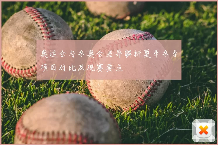奥运会与冬奥会差异解析夏季冬季项目对比及观赛要点