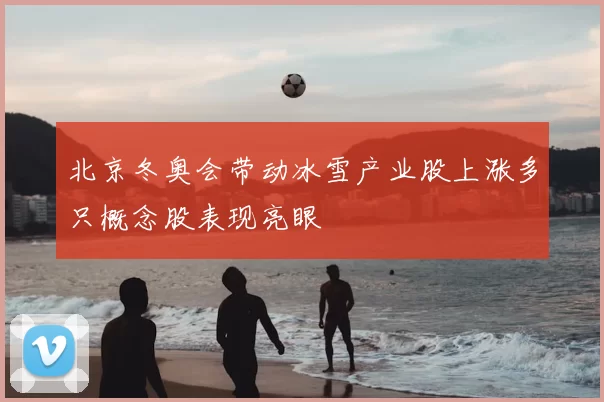 北京冬奥会带动冰雪产业股上涨多只概念股表现亮眼