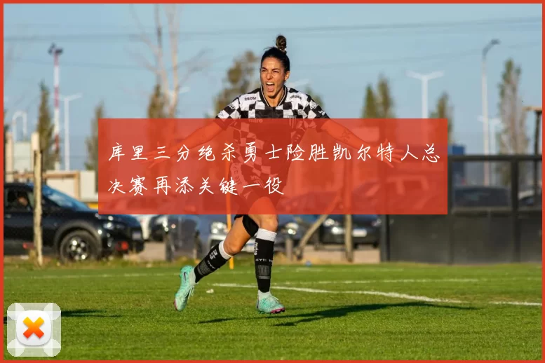 库里三分绝杀勇士险胜凯尔特人总决赛再添关键一役