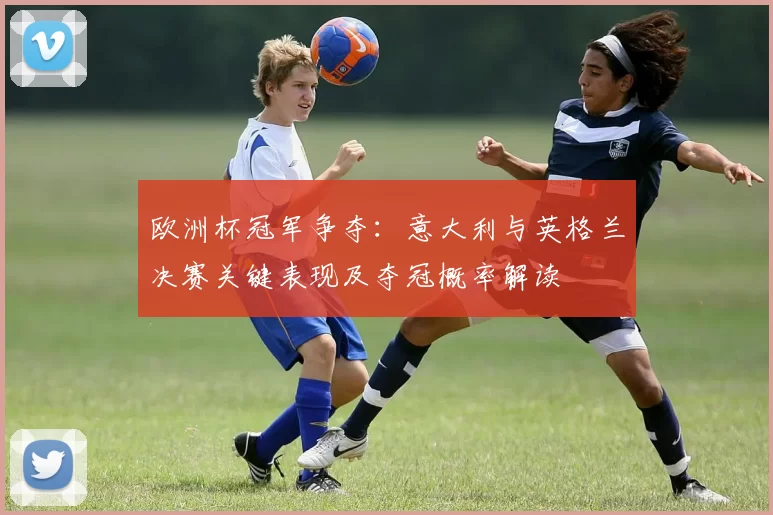 欧洲杯冠军争夺：意大利与英格兰决赛关键表现及夺冠概率解读