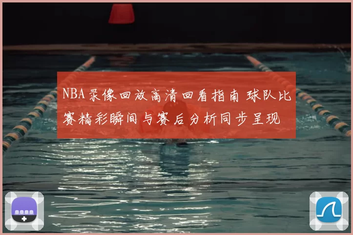 NBA录像回放高清回看指南 球队比赛精彩瞬间与赛后分析同步呈现