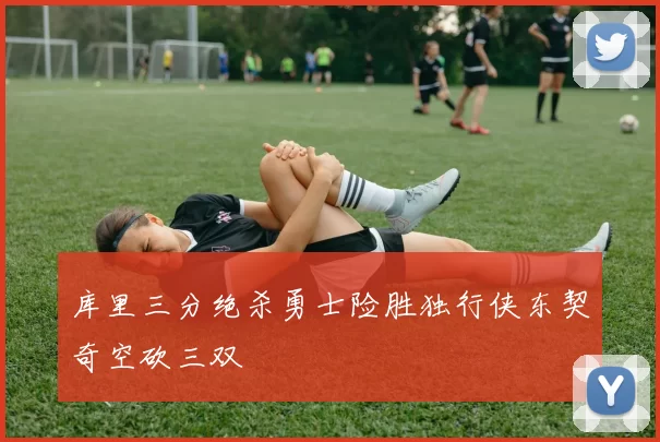 库里三分绝杀勇士险胜独行侠东契奇空砍三双