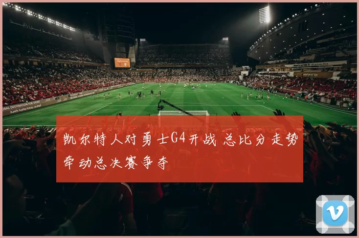 凯尔特人对勇士G4开战 总比分走势牵动总决赛争夺