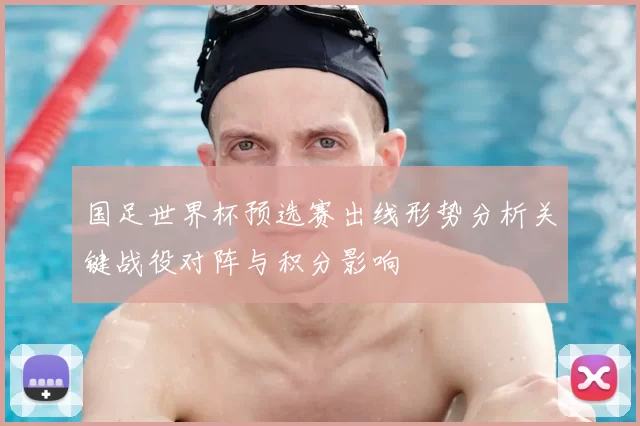国足世界杯预选赛出线形势分析关键战役对阵与积分影响