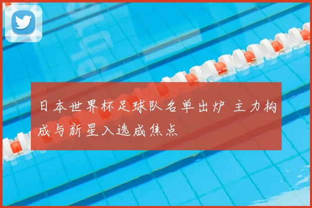 日本世界杯足球队名单出炉 主力构成与新星入选成焦点