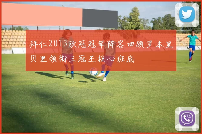 拜仁2013欧冠冠军阵容回顾罗本里贝里领衔三冠王核心班底