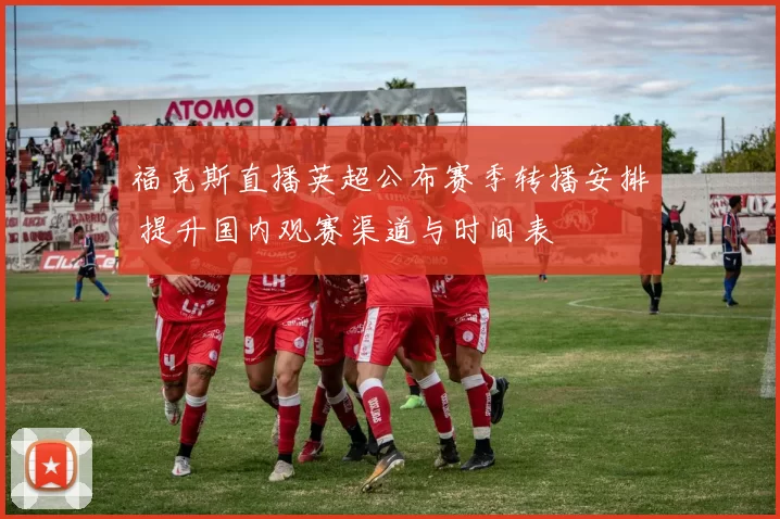 福克斯直播英超公布赛季转播安排 提升国内观赛渠道与时间表