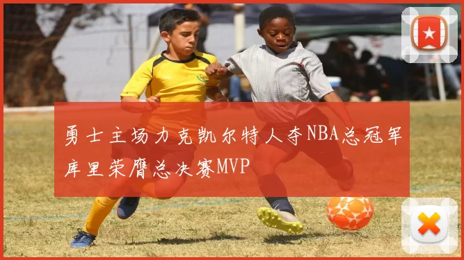 勇士主场力克凯尔特人夺NBA总冠军库里荣膺总决赛MVP