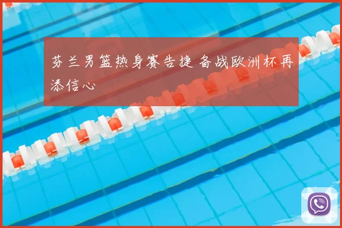 芬兰男篮热身赛告捷 备战欧洲杯再添信心