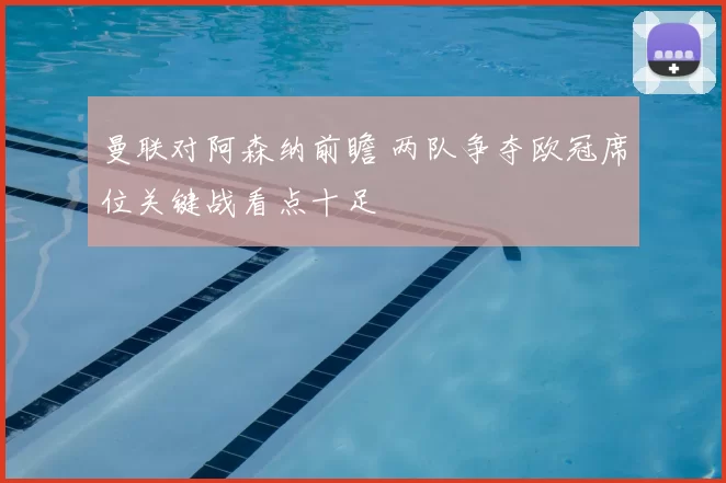 曼联对阿森纳前瞻 两队争夺欧冠席位关键战看点十足