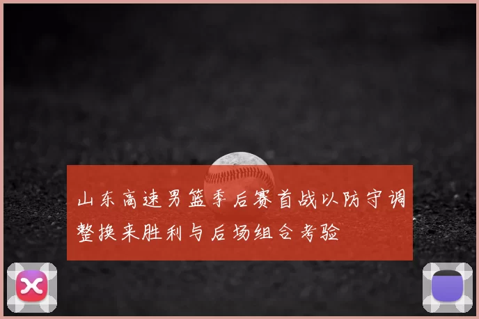 山东高速男篮季后赛首战以防守调整换来胜利与后场组合考验
