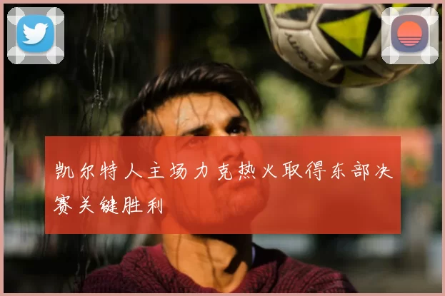 凯尔特人主场力克热火取得东部决赛关键胜利