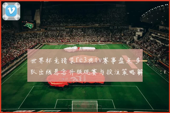 世界杯竞猜录fc3典tv赛事盘点 多队出线悬念升级观赛与投注策略解析