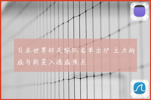 日本世界杯足球队名单出炉 主力构成与新星入选成焦点