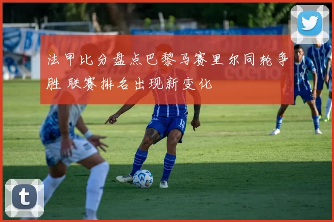 法甲比分盘点巴黎马赛里尔同轮争胜 联赛排名出现新变化