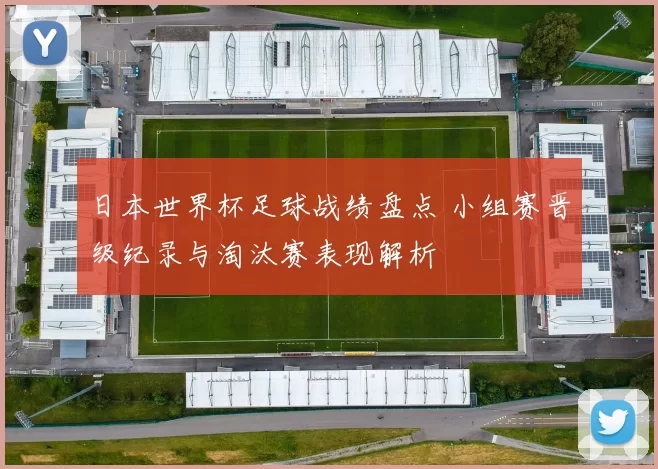 日本世界杯足球战绩盘点 小组赛晋级纪录与淘汰赛表现解析