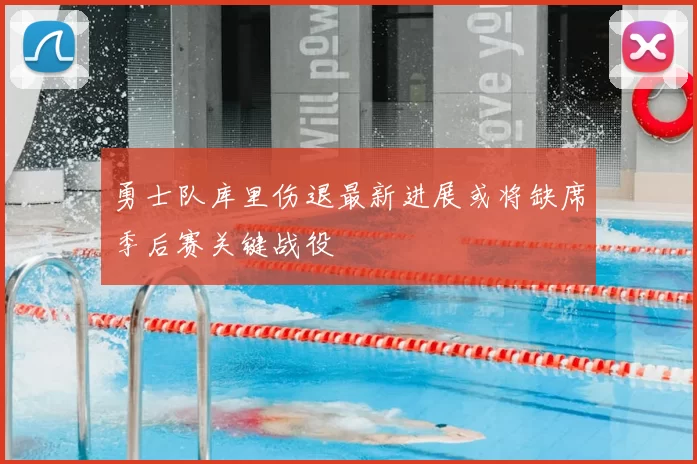 勇士队库里伤退最新进展或将缺席季后赛关键战役