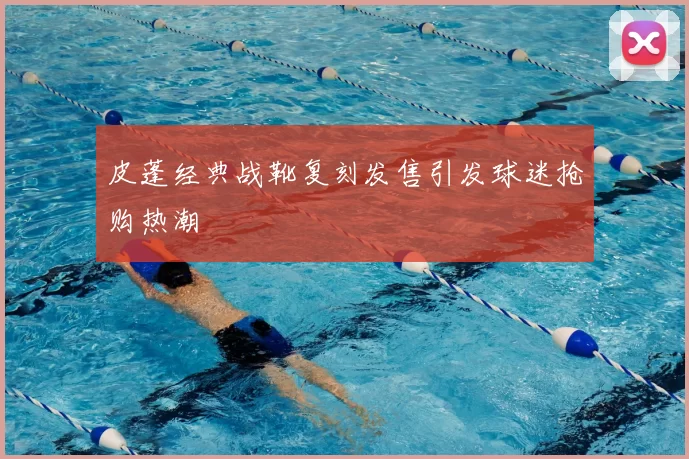 皮蓬经典战靴复刻发售引发球迷抢购热潮