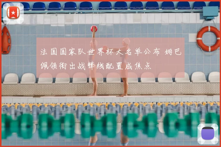 法国国家队世界杯大名单公布 姆巴佩领衔出战锋线配置成焦点