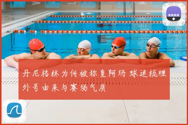 丹尼格林为何被称皇阿玛 球迷梳理外号由来与赛场气质