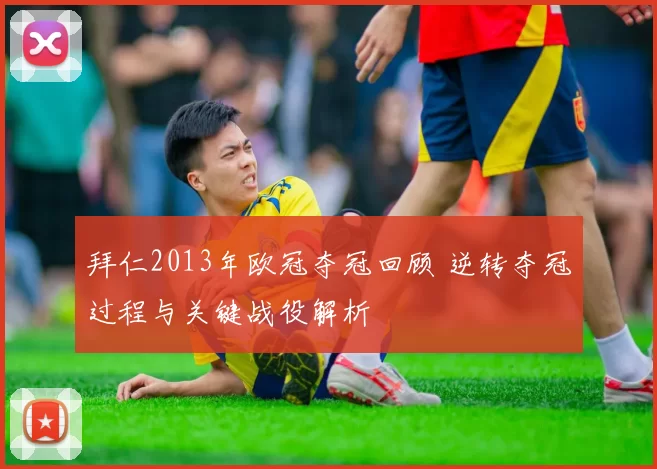 拜仁2013年欧冠夺冠回顾 逆转夺冠过程与关键战役解析