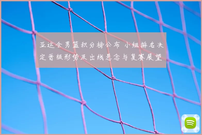 亚运会男篮积分榜公布 小组排名决定晋级形势及出线悬念与复赛展望