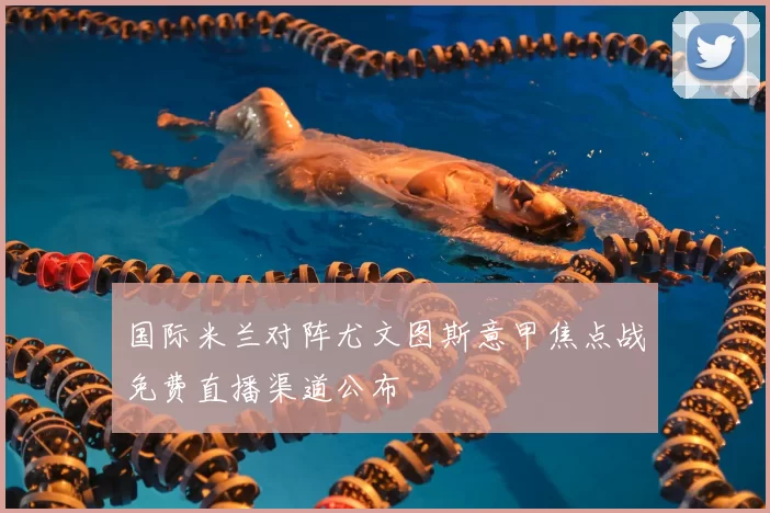 国际米兰对阵尤文图斯意甲焦点战免费直播渠道公布