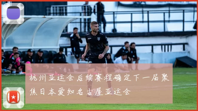 杭州亚运会后续赛程确定下一届聚焦日本爱知名古屋亚运会