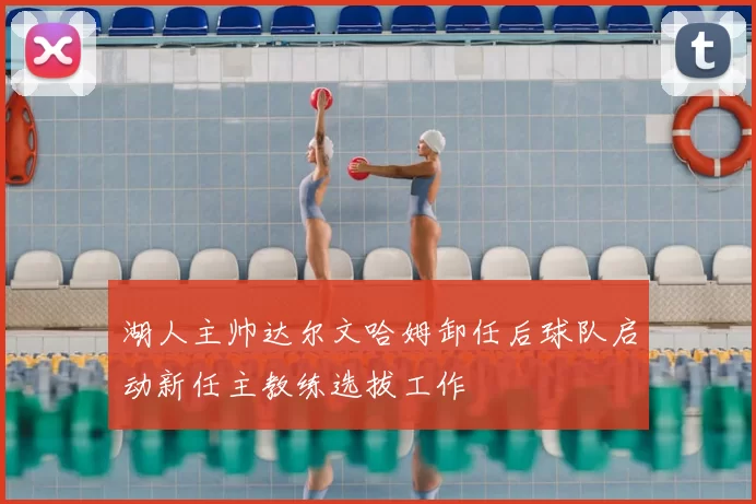 湖人主帅达尔文哈姆卸任后球队启动新任主教练选拔工作