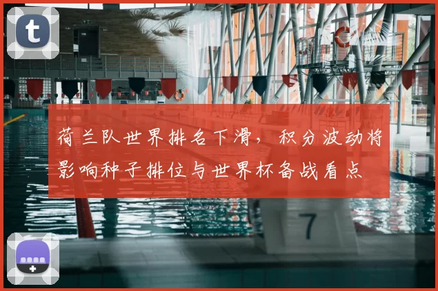 荷兰队世界排名下滑，积分波动将影响种子排位与世界杯备战看点