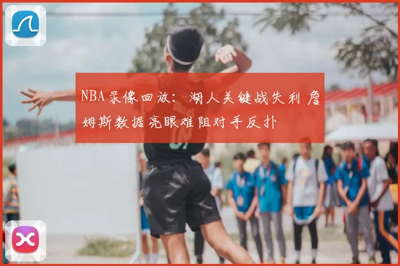 NBA录像回放：湖人关键战失利 詹姆斯数据亮眼难阻对手反扑