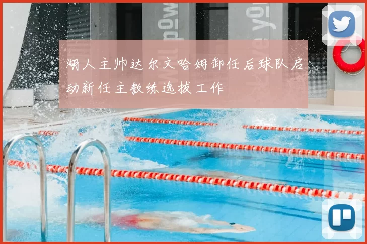 湖人主帅达尔文哈姆卸任后球队启动新任主教练选拔工作